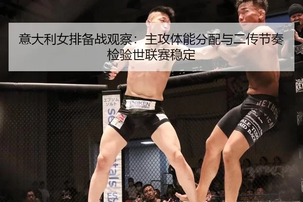意大利女排备战观察：主攻体能分配与二传节奏检验世联赛稳定
